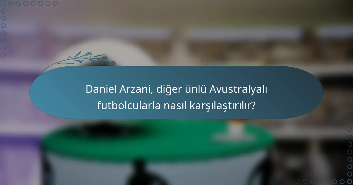 Daniel Arzani, diğer ünlü Avustralyalı futbolcularla nasıl karşılaştırılır?