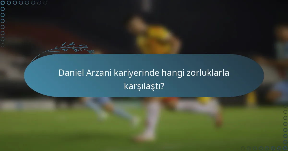 Daniel Arzani kariyerinde hangi zorluklarla karşılaştı?