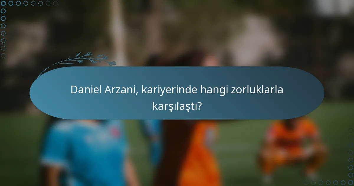 Daniel Arzani, kariyerinde hangi zorluklarla karşılaştı?