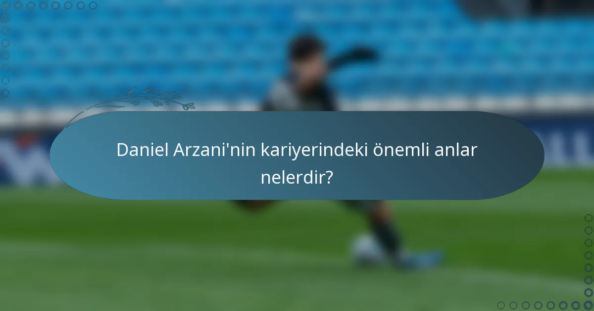 Daniel Arzani'nin kariyerindeki önemli anlar nelerdir?
