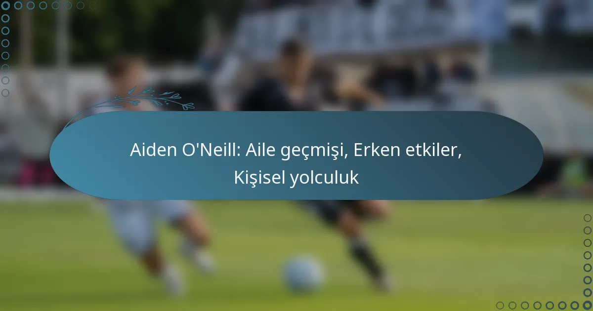 Read more about the article Aiden O’Neill: Aile geçmişi, Erken etkiler, Kişisel yolculuk