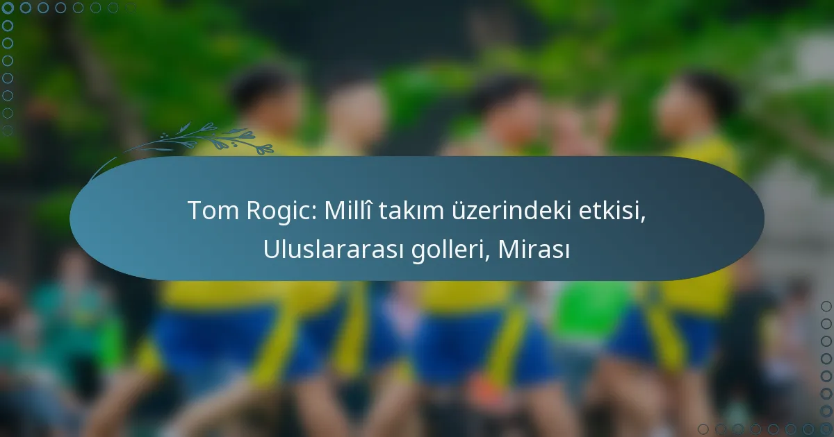 Read more about the article Tom Rogic: Millî takım üzerindeki etkisi, Uluslararası golleri, Mirası