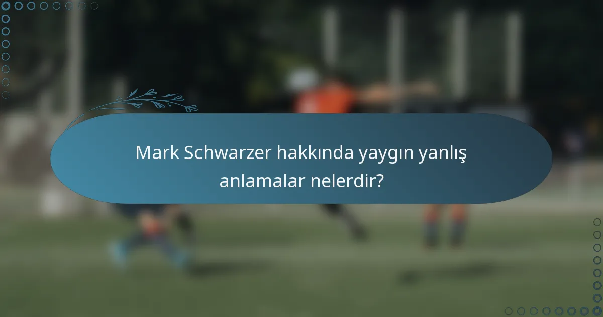 Mark Schwarzer hakkında yaygın yanlış anlamalar nelerdir?