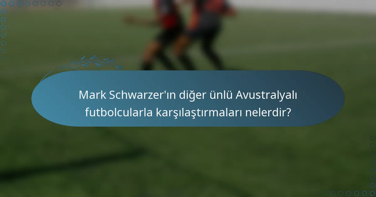 Mark Schwarzer'ın diğer ünlü Avustralyalı futbolcularla karşılaştırmaları nelerdir?