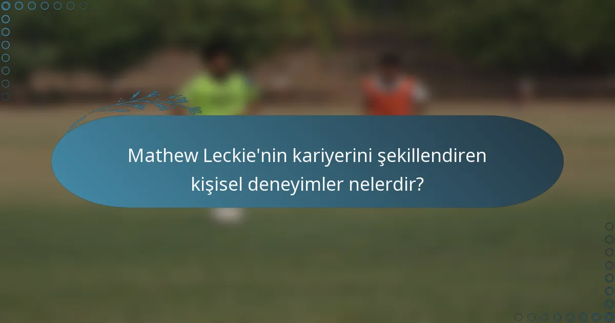 Mathew Leckie'nin kariyerini şekillendiren kişisel deneyimler nelerdir?