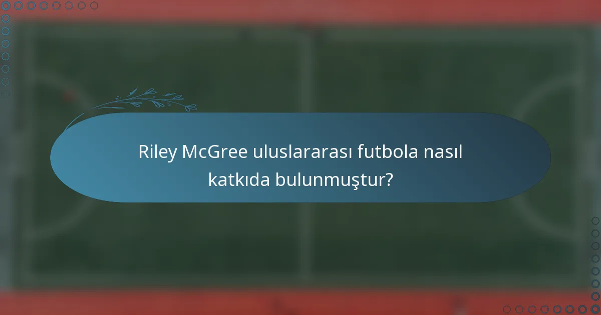 Riley McGree uluslararası futbola nasıl katkıda bulunmuştur?
