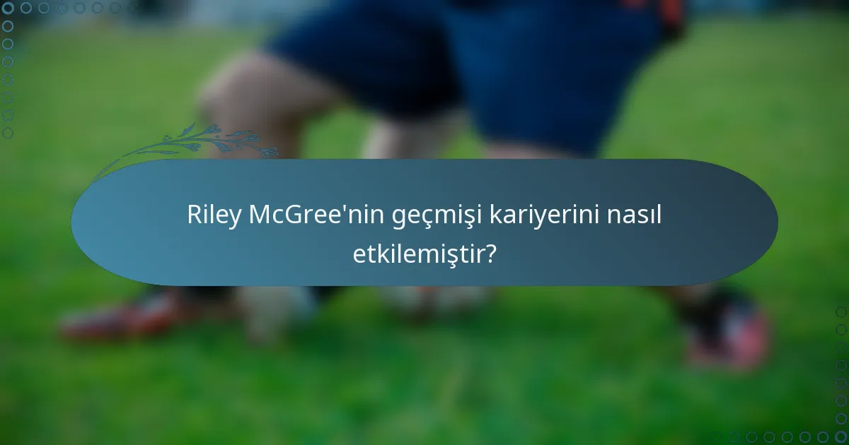 Riley McGree'nin geçmişi kariyerini nasıl etkilemiştir?