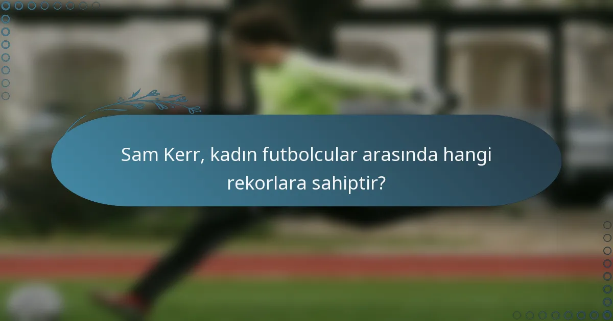 Sam Kerr, kadın futbolcular arasında hangi rekorlara sahiptir?