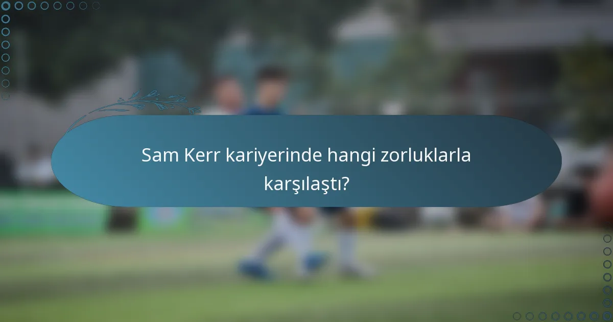 Sam Kerr kariyerinde hangi zorluklarla karşılaştı?