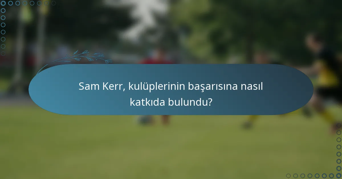 Sam Kerr, kulüplerinin başarısına nasıl katkıda bulundu?
