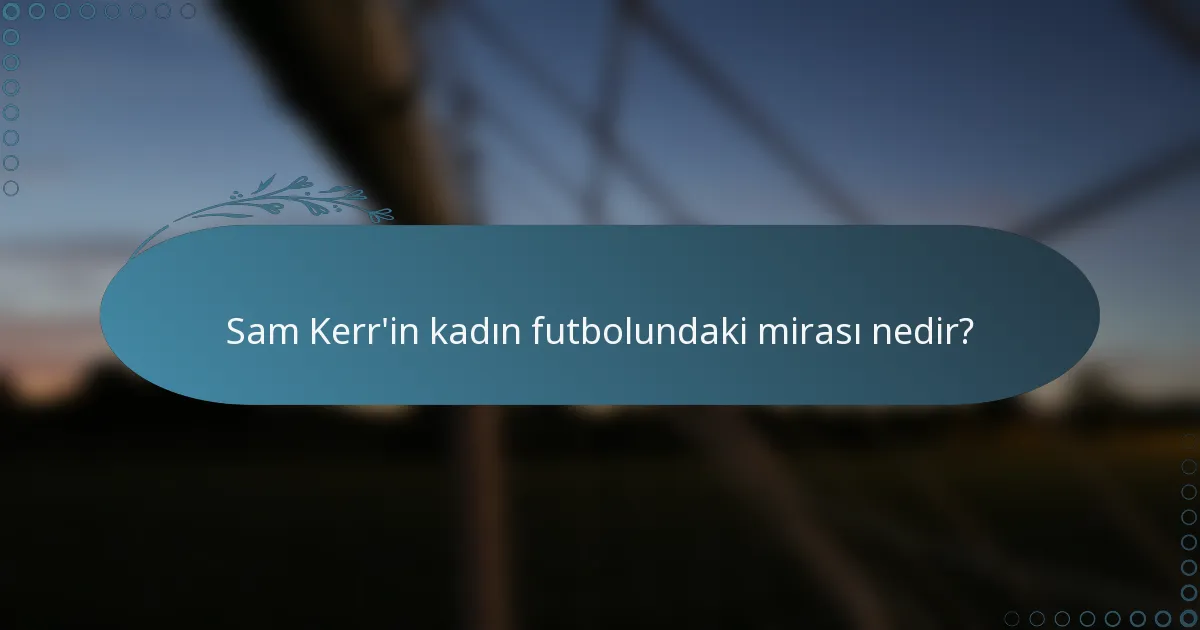Sam Kerr'in kadın futbolundaki mirası nedir?