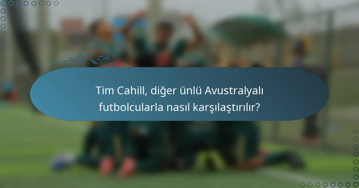 Tim Cahill, diğer ünlü Avustralyalı futbolcularla nasıl karşılaştırılır?