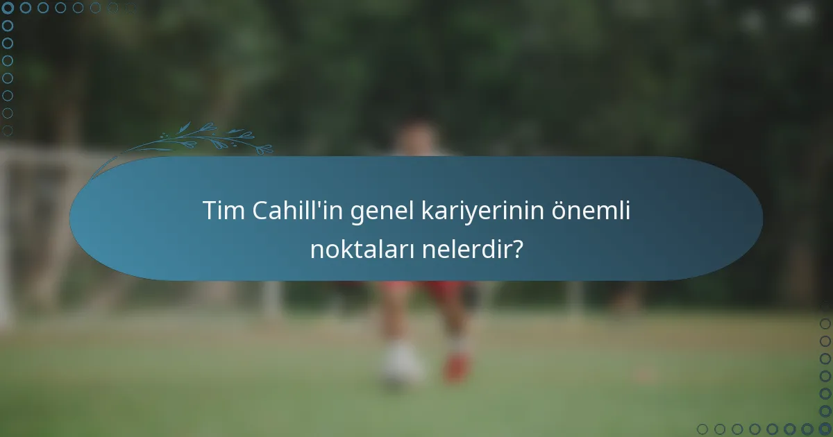 Tim Cahill'in genel kariyerinin önemli noktaları nelerdir?