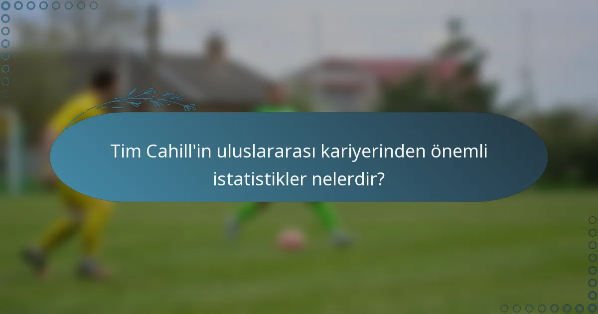 Tim Cahill'in uluslararası kariyerinden önemli istatistikler nelerdir?