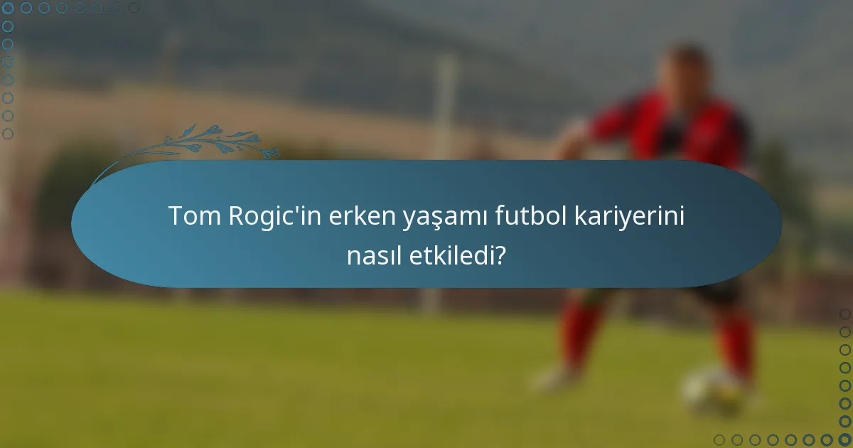 Tom Rogic'in erken yaşamı futbol kariyerini nasıl etkiledi?