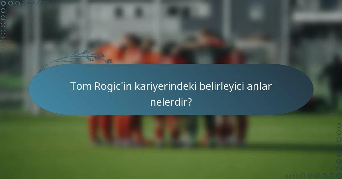 Tom Rogic'in kariyerindeki belirleyici anlar nelerdir?
