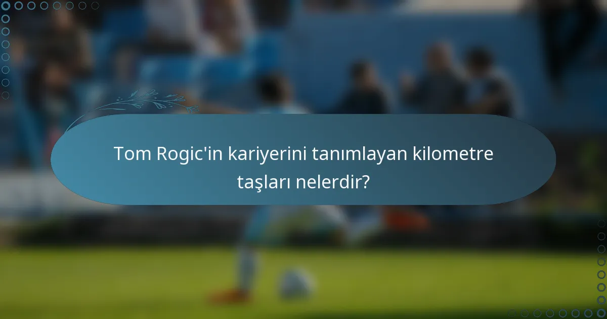 Tom Rogic'in kariyerini tanımlayan kilometre taşları nelerdir?