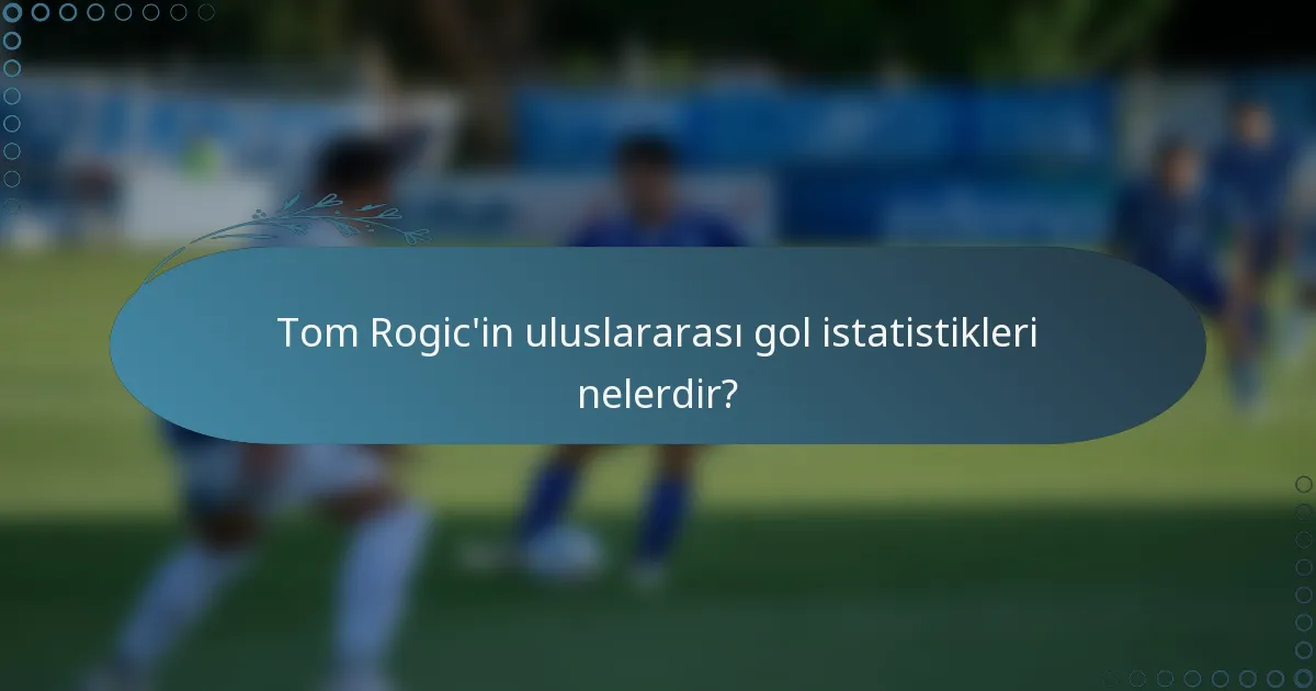 Tom Rogic'in uluslararası gol istatistikleri nelerdir?