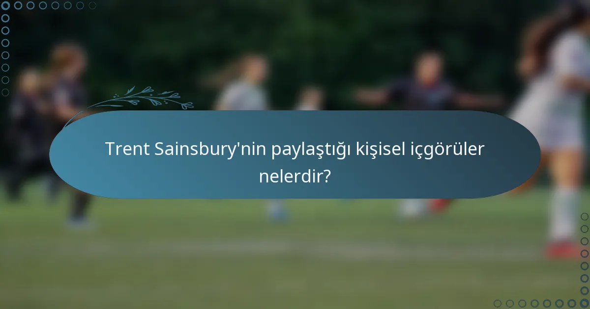 Trent Sainsbury'nin paylaştığı kişisel içgörüler nelerdir?